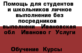 Помощь для студентов  и школьников личное выполнение без посредников - выполнени - Ивановская обл., Иваново г. Услуги » Обучение. Курсы   